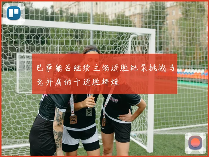 巴萨能否继续主场连胜纪录挑战马竞并肩的十连胜辉煌