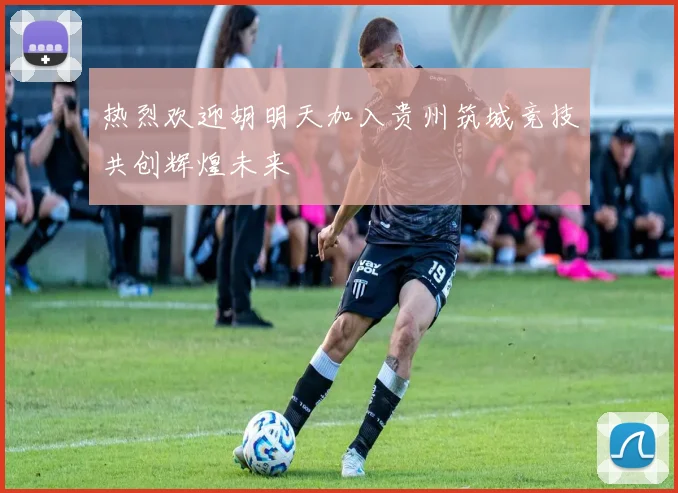 热烈欢迎胡明天加入贵州筑城竞技共创辉煌未来