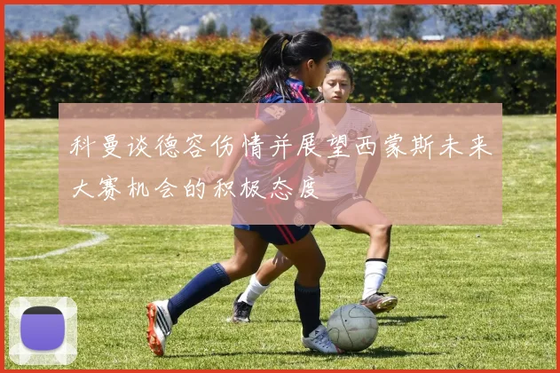 科曼谈德容伤情并展望西蒙斯未来大赛机会的积极态度
