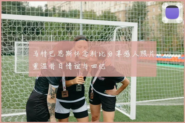 马特巴恩斯怀念科比分享感人照片重温昔日情谊与回忆