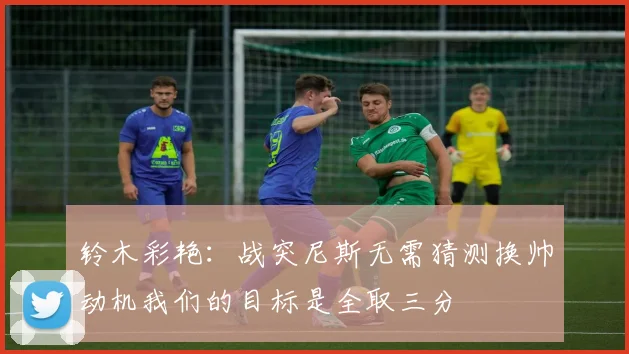 铃木彩艳：战突尼斯无需猜测换帅动机我们的目标是全取三分