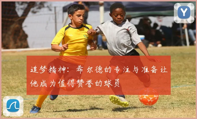 追梦精神：希尔德的专注与准备让他成为值得赞誉的球员