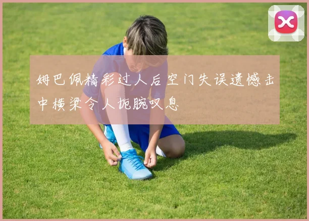 姆巴佩精彩过人后空门失误遗憾击中横梁令人扼腕叹息