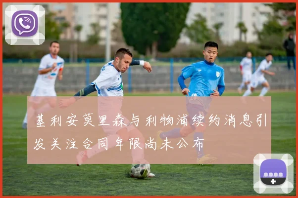 基利安莫里森与利物浦续约消息引发关注合同年限尚未公布