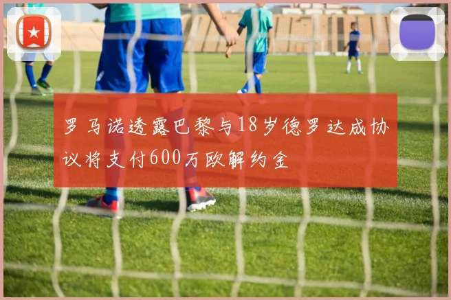 罗马诺透露巴黎与18岁德罗达成协议将支付600万欧解约金