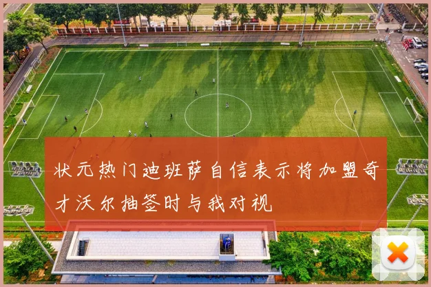 状元热门迪班萨自信表示将加盟奇才沃尔抽签时与我对视