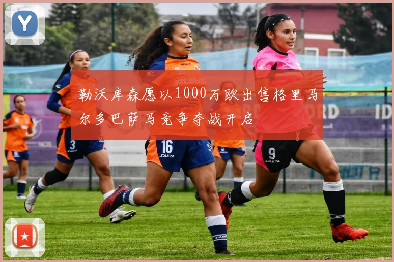 勒沃库森愿以1000万欧出售格里马尔多巴萨马竞争夺战开启