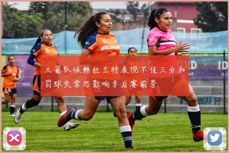 火箭队依赖杜兰特表现不佳三分和罚球失常恐影响季后赛前景