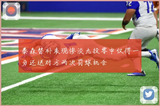 泰森替补表现惨淡九投零中仅得一分还送对方两次罚球机会