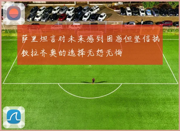 萨里坦言对未来感到困惑但坚信执教拉齐奥的选择无怨无悔