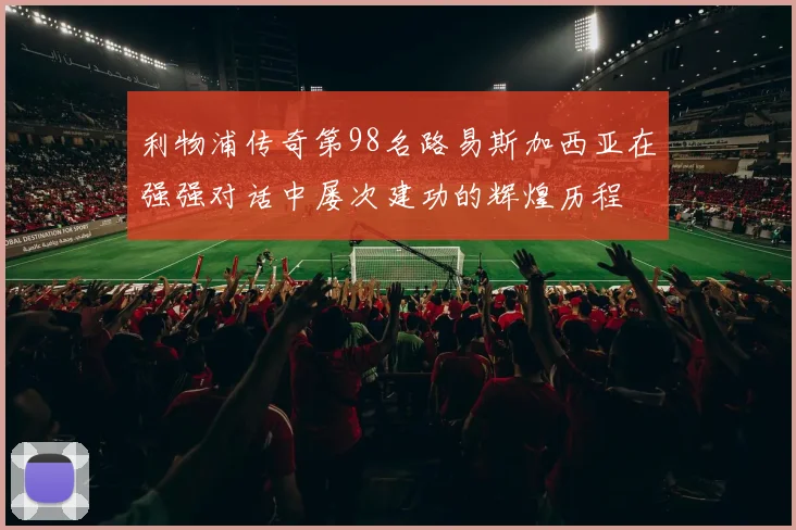 利物浦传奇第98名路易斯加西亚在强强对话中屡次建功的辉煌历程
