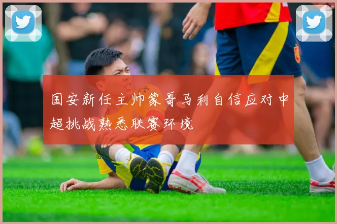 国安新任主帅蒙哥马利自信应对中超挑战熟悉联赛环境