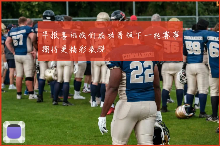 早报喜讯我们成功晋级下一轮赛事期待更精彩表现