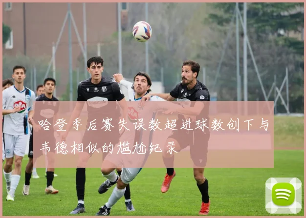 哈登季后赛失误数超进球数创下与韦德相似的尴尬纪录