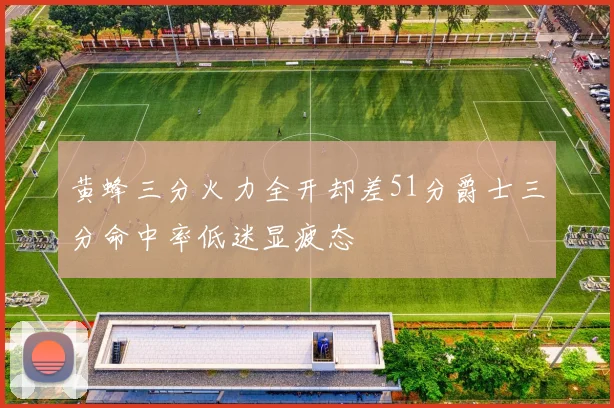 黄蜂三分火力全开却差51分爵士三分命中率低迷显疲态