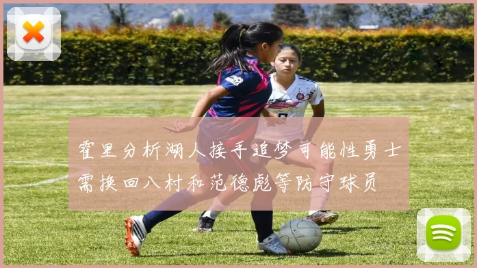 霍里分析湖人接手追梦可能性勇士需换回八村和范德彪等防守球员