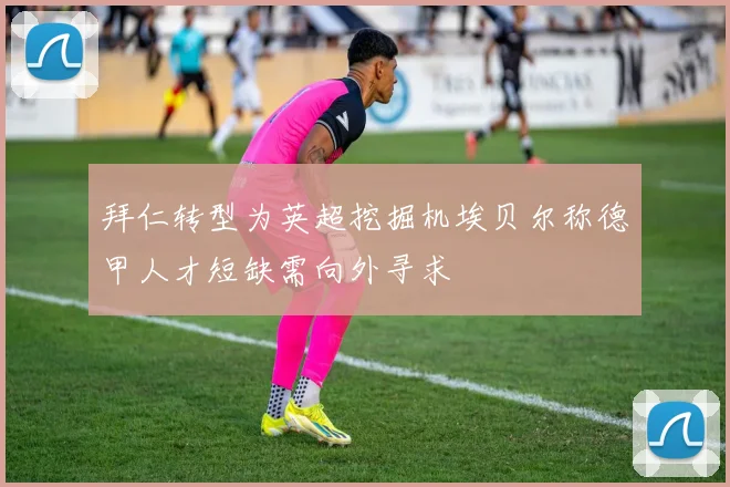 拜仁转型为英超挖掘机埃贝尔称德甲人才短缺需向外寻求
