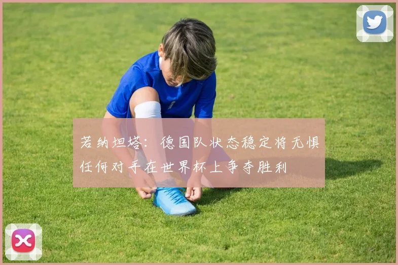 若纳坦塔：德国队状态稳定将无惧任何对手在世界杯上争夺胜利