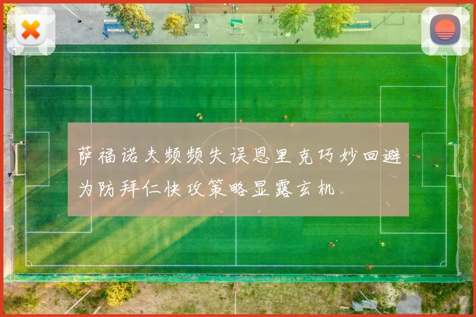 萨福诺夫频频失误恩里克巧妙回避为防拜仁快攻策略显露玄机
